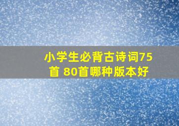 小学生必背古诗词75首 80首哪种版本好